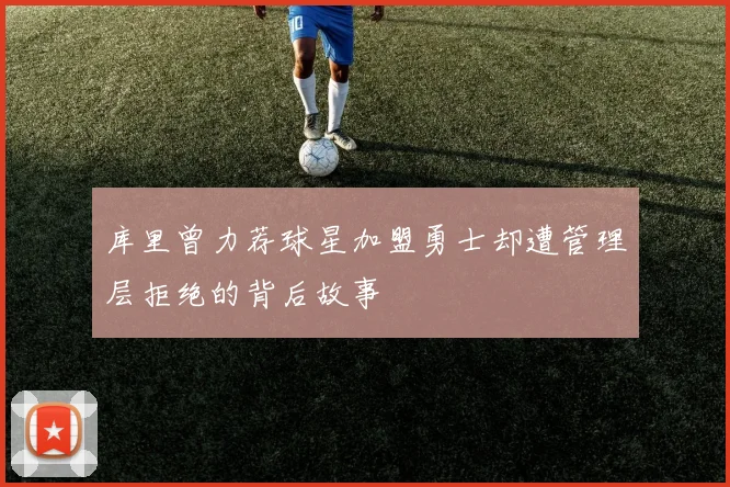 库里曾力荐球星加盟勇士却遭管理层拒绝的背后故事