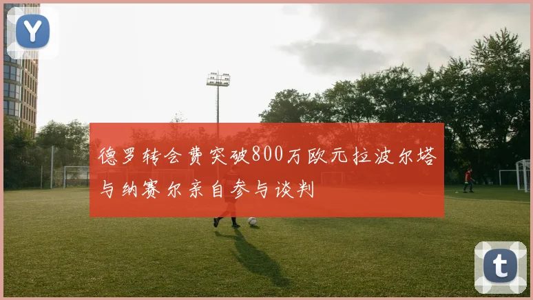 德罗转会费突破800万欧元拉波尔塔与纳赛尔亲自参与谈判