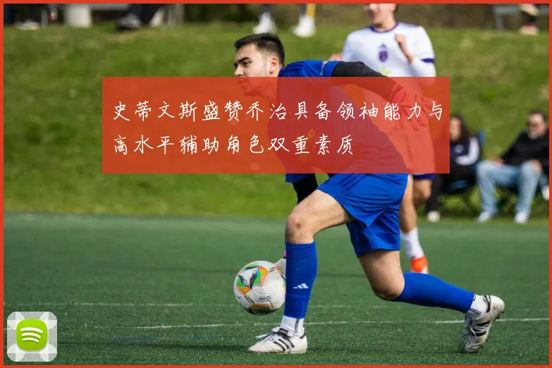 史蒂文斯盛赞乔治具备领袖能力与高水平辅助角色双重素质