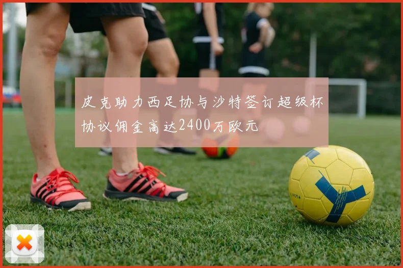 皮克助力西足协与沙特签订超级杯协议佣金高达2400万欧元