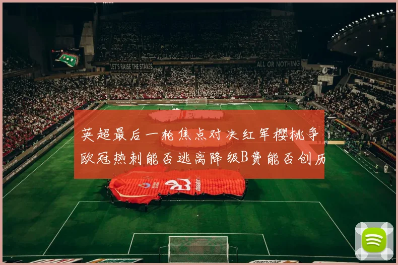 英超最后一轮焦点对决红军樱桃争欧冠热刺能否逃离降级B费能否创历史新高