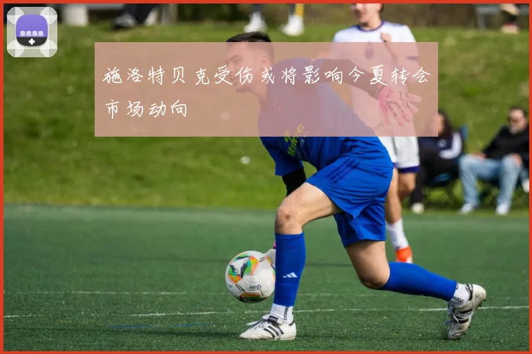 施洛特贝克受伤或将影响今夏转会市场动向