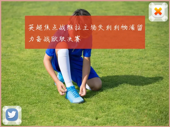 英超焦点战维拉主场失利利物浦留力备战欧联决赛