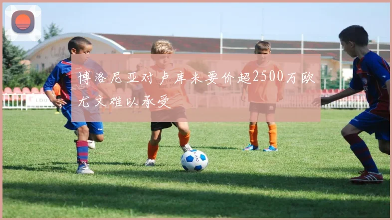 博洛尼亚对卢库米要价超2500万欧尤文难以承受