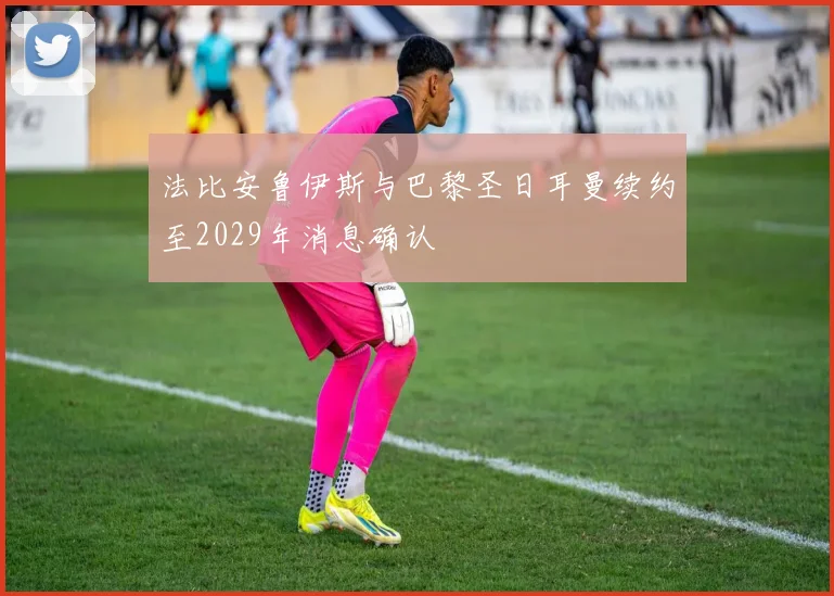 法比安鲁伊斯与巴黎圣日耳曼续约至2029年消息确认