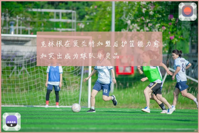克林根在莫兰特加盟后护筐能力愈加突出成为球队非卖品