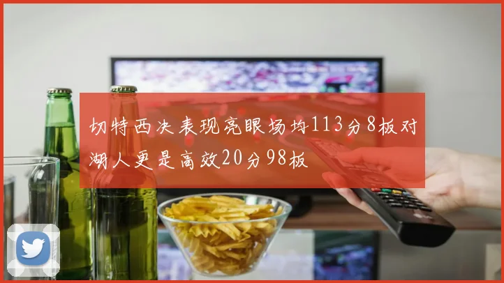 切特西决表现亮眼场均113分8板对湖人更是高效20分98板