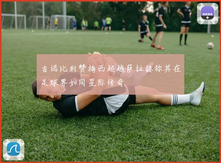 吉诺比利赞梅西超越萨拉赫称其在足球界如同星际传奇