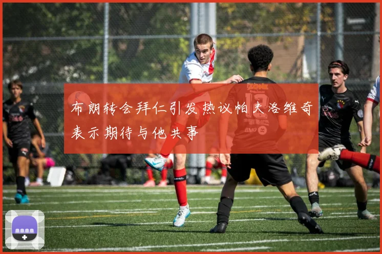 布朗转会拜仁引发热议帕夫洛维奇表示期待与他共事