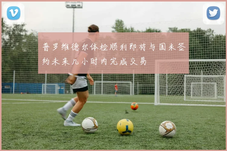 普罗维德尔体检顺利即将与国米签约未来几小时内完成交易