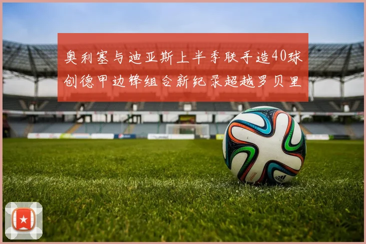 奥利塞与迪亚斯上半季联手造40球创德甲边锋组合新纪录超越罗贝里