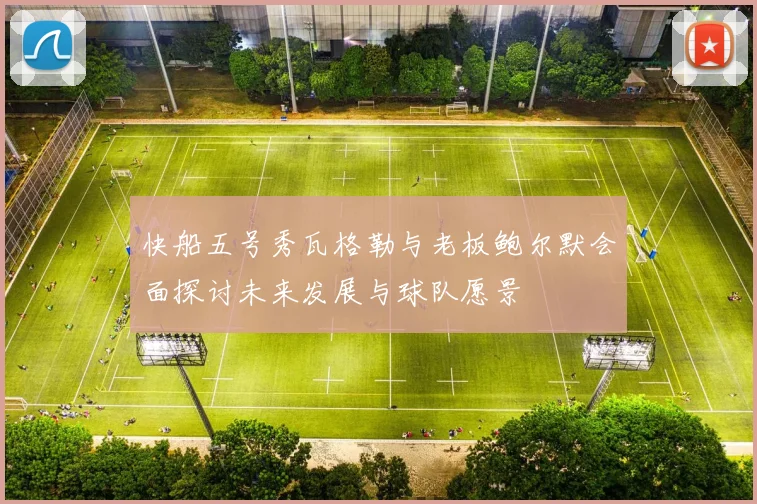 快船五号秀瓦格勒与老板鲍尔默会面探讨未来发展与球队愿景