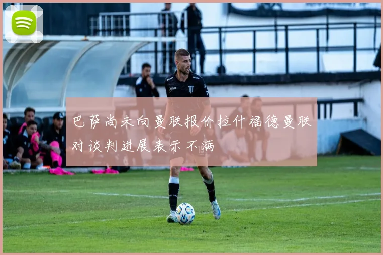 巴萨尚未向曼联报价拉什福德曼联对谈判进展表示不满
