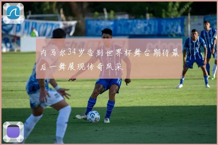 内马尔34岁告别世界杯舞台期待最后一舞展现传奇风采