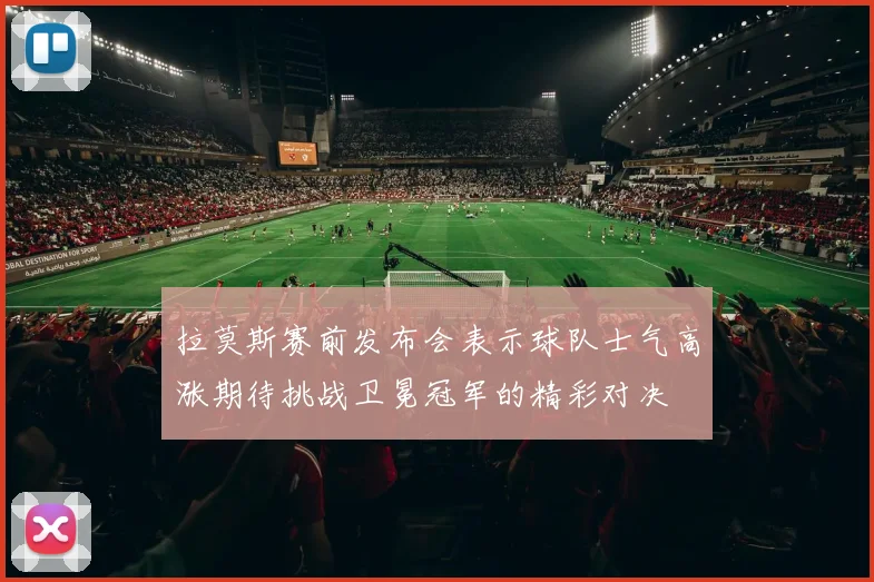 拉莫斯赛前发布会表示球队士气高涨期待挑战卫冕冠军的精彩对决