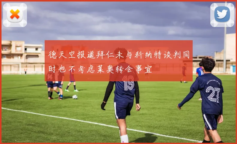 德天空报道拜仁未与科纳特谈判同时也不考虑莱奥转会事宜