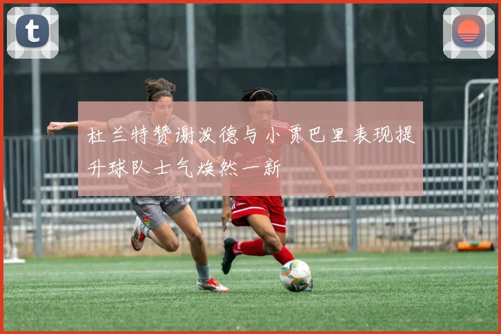 杜兰特赞谢泼德与小贾巴里表现提升球队士气焕然一新