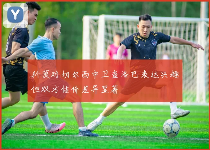科莫对切尔西中卫查洛巴表达兴趣但双方估价差异显著
