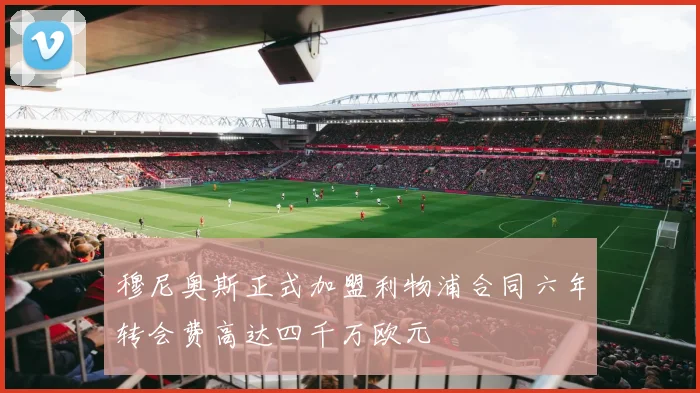 穆尼奥斯正式加盟利物浦合同六年转会费高达四千万欧元