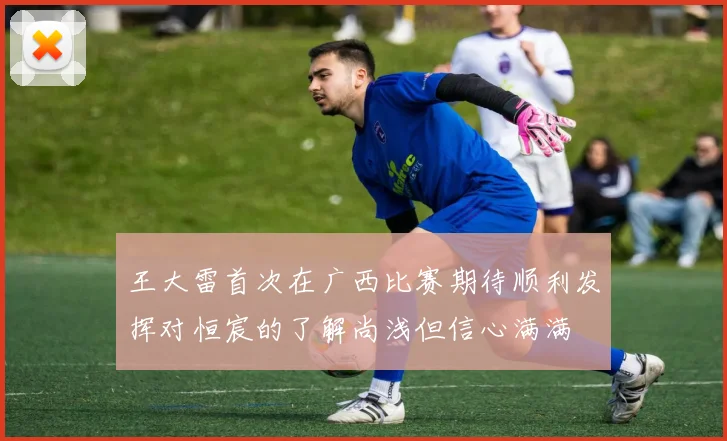 王大雷首次在广西比赛期待顺利发挥对恒宸的了解尚浅但信心满满
