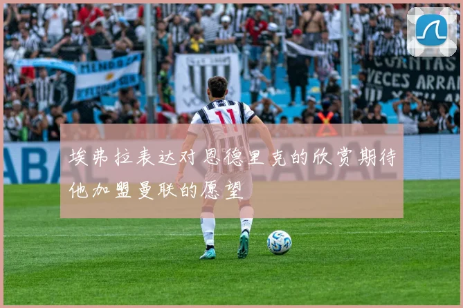 埃弗拉表达对恩德里克的欣赏期待他加盟曼联的愿望
