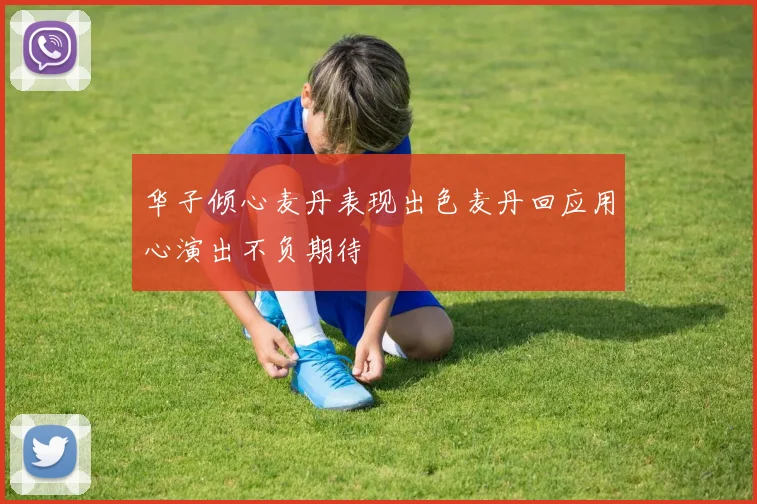 华子倾心麦丹表现出色麦丹回应用心演出不负期待